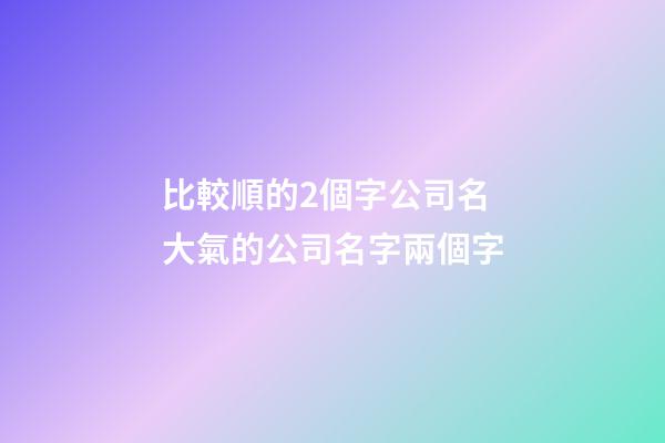 比較順的2個字公司名 大氣的公司名字兩個字-第1張-公司起名-玄機派